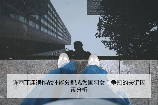 陈雨菲连续作战体能分配成为国羽女单争冠的关键因素分析