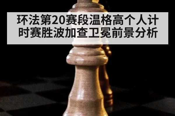 环法第20赛段温格高个人计时赛胜波加查卫冕前景分析