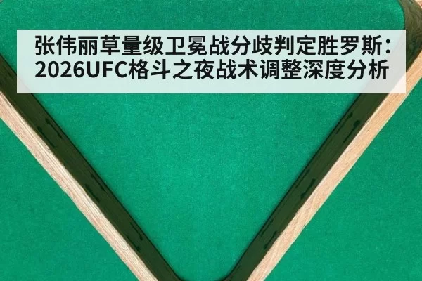 张伟丽草量级卫冕战分歧判定胜罗斯：2026UFC格斗之夜战术调整深度分析