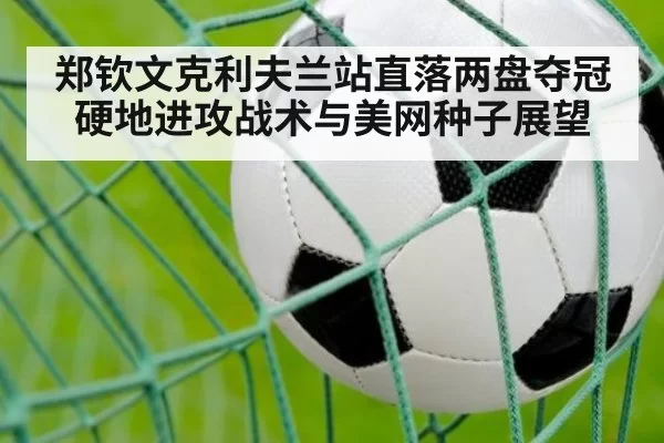 郑钦文克利夫兰站直落两盘夺冠 硬地进攻战术与美网种子展望