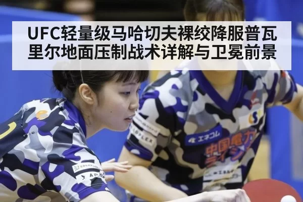 UFC轻量级马哈切夫裸绞降服普瓦里尔地面压制战术详解与卫冕前景
