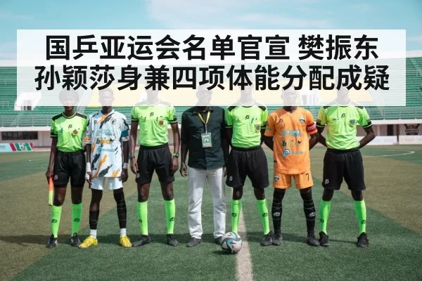 国乒亚运会名单官宣 樊振东孙颖莎身兼四项体能分配成疑