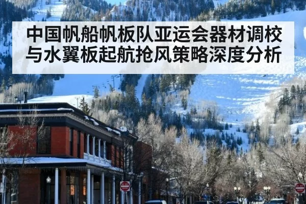 中国帆船帆板队亚运会器材调校与水翼板起航抢风策略深度分析