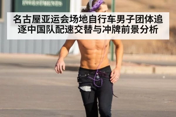 名古屋亚运会场地自行车男子团体追逐中国队配速交替与冲牌前景分析